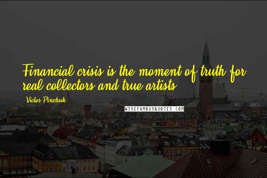 Victor Pinchuk Quotes: Financial crisis is the moment of truth for real collectors and true artists.