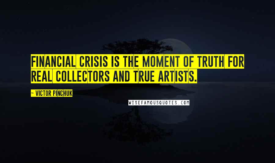 Victor Pinchuk Quotes: Financial crisis is the moment of truth for real collectors and true artists.