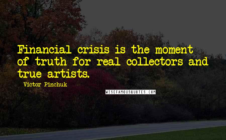 Victor Pinchuk Quotes: Financial crisis is the moment of truth for real collectors and true artists.