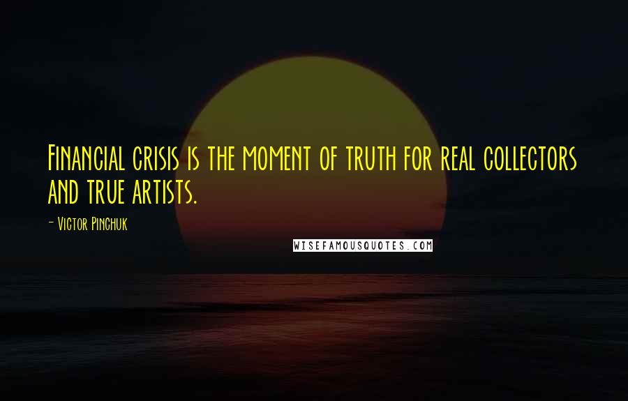 Victor Pinchuk Quotes: Financial crisis is the moment of truth for real collectors and true artists.