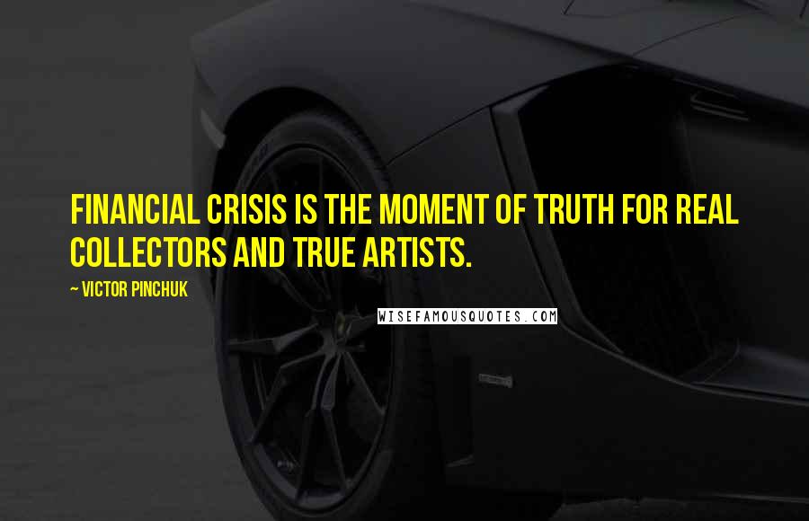 Victor Pinchuk Quotes: Financial crisis is the moment of truth for real collectors and true artists.