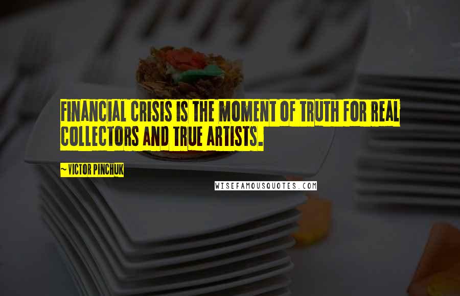 Victor Pinchuk Quotes: Financial crisis is the moment of truth for real collectors and true artists.