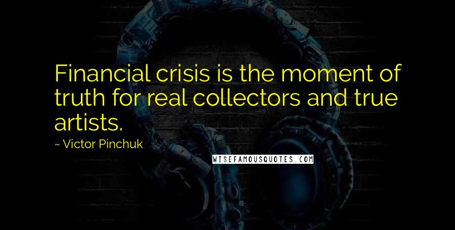 Victor Pinchuk Quotes: Financial crisis is the moment of truth for real collectors and true artists.