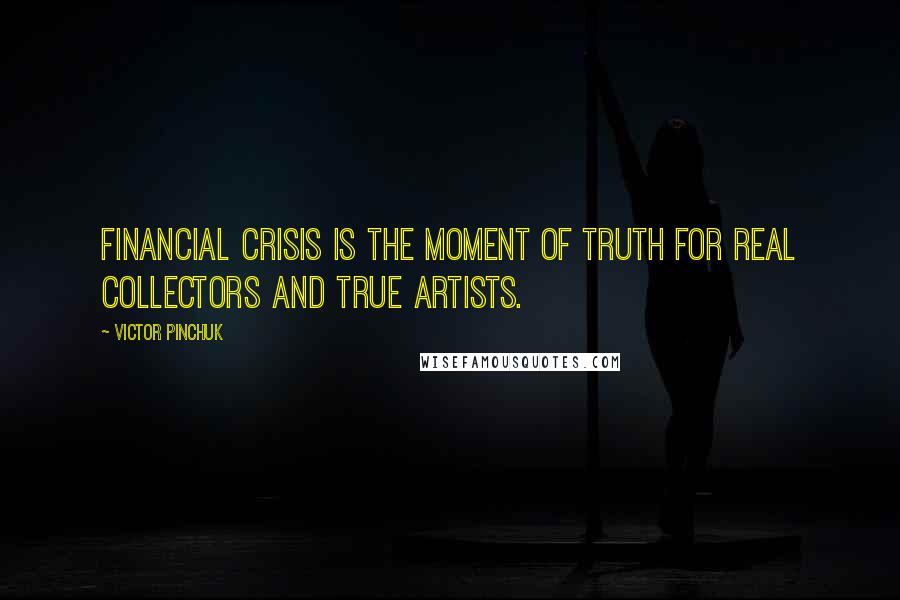 Victor Pinchuk Quotes: Financial crisis is the moment of truth for real collectors and true artists.