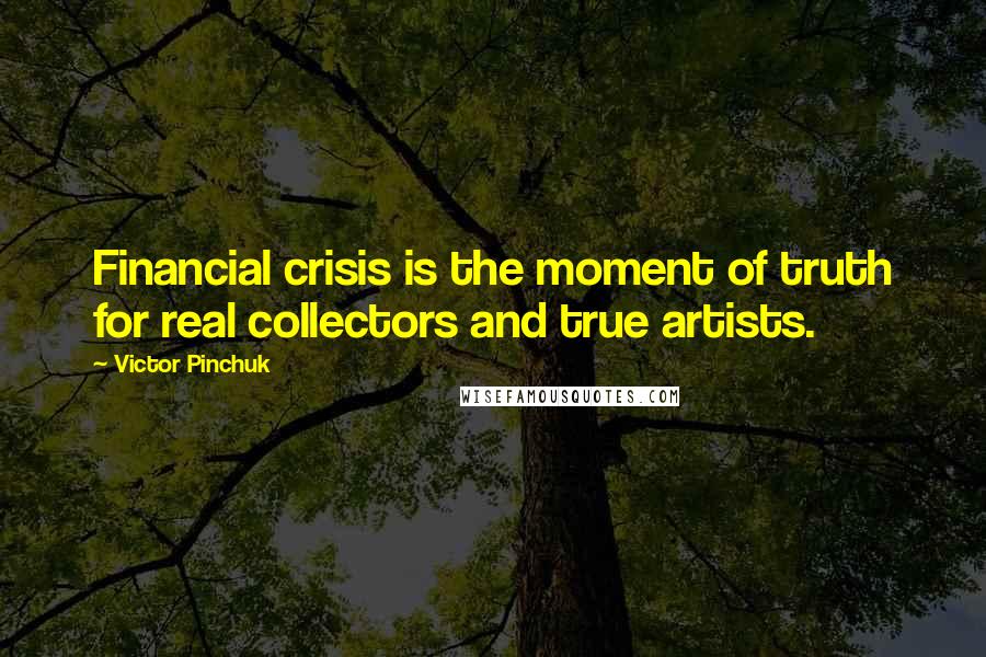 Victor Pinchuk Quotes: Financial crisis is the moment of truth for real collectors and true artists.