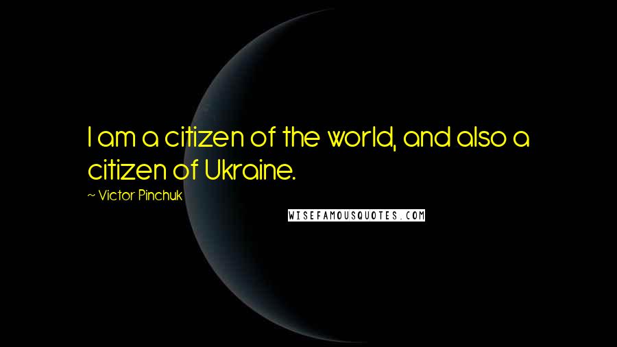 Victor Pinchuk Quotes: I am a citizen of the world, and also a citizen of Ukraine.