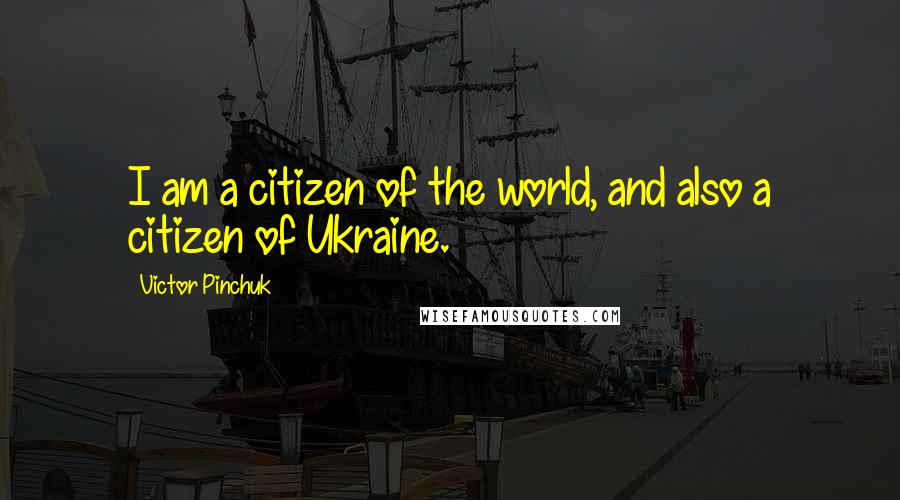 Victor Pinchuk Quotes: I am a citizen of the world, and also a citizen of Ukraine.