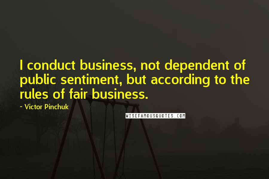 Victor Pinchuk Quotes: I conduct business, not dependent of public sentiment, but according to the rules of fair business.