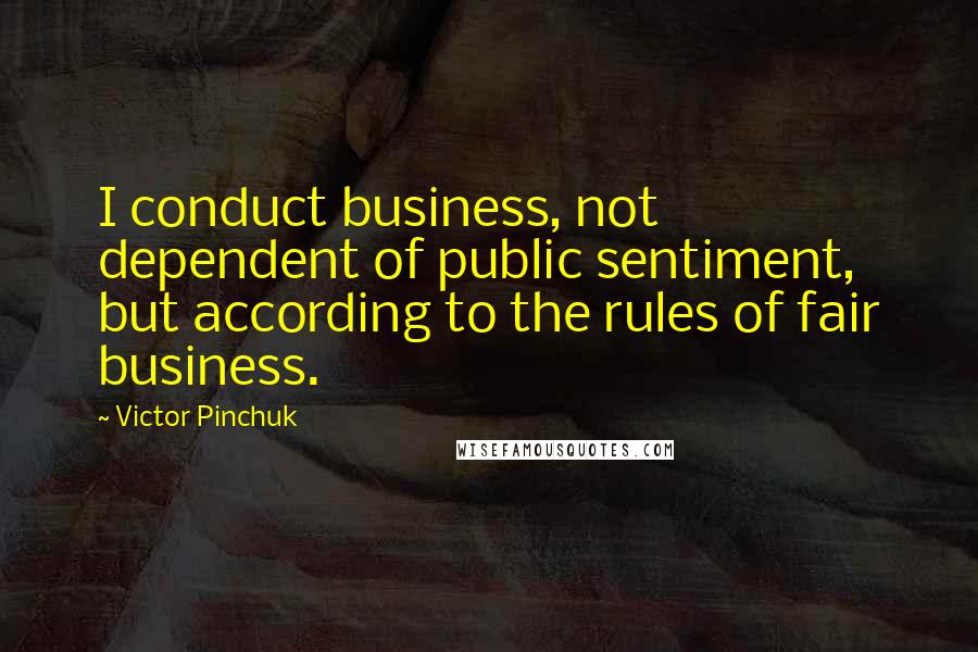 Victor Pinchuk Quotes: I conduct business, not dependent of public sentiment, but according to the rules of fair business.