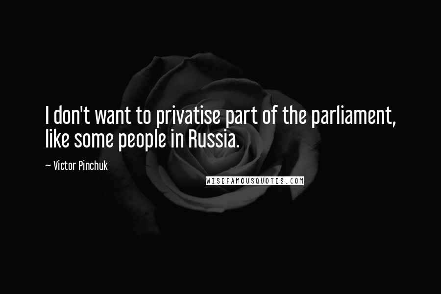 Victor Pinchuk Quotes: I don't want to privatise part of the parliament, like some people in Russia.