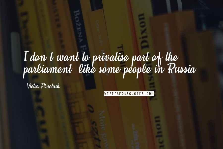 Victor Pinchuk Quotes: I don't want to privatise part of the parliament, like some people in Russia.