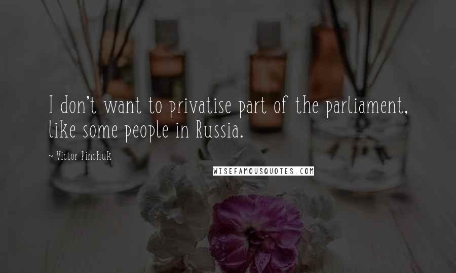 Victor Pinchuk Quotes: I don't want to privatise part of the parliament, like some people in Russia.