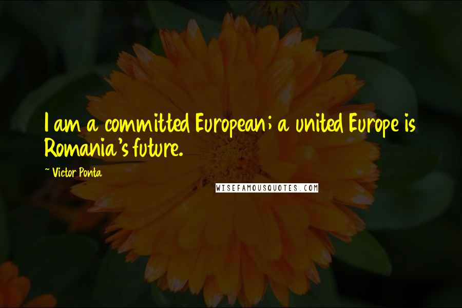 Victor Ponta Quotes: I am a committed European; a united Europe is Romania's future.