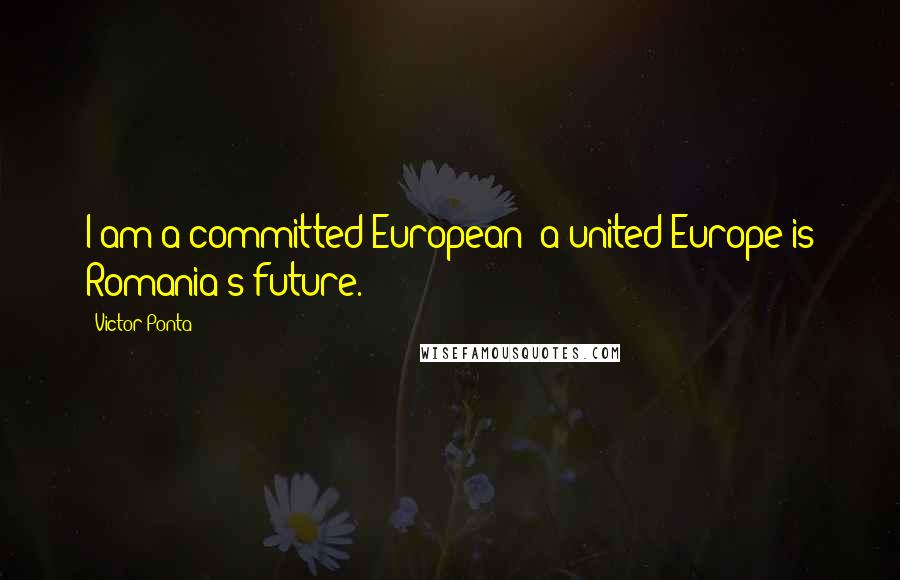 Victor Ponta Quotes: I am a committed European; a united Europe is Romania's future.