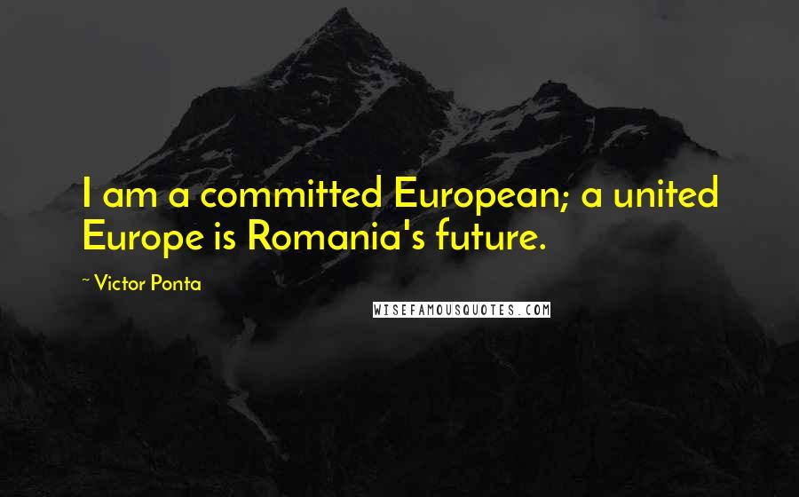 Victor Ponta Quotes: I am a committed European; a united Europe is Romania's future.
