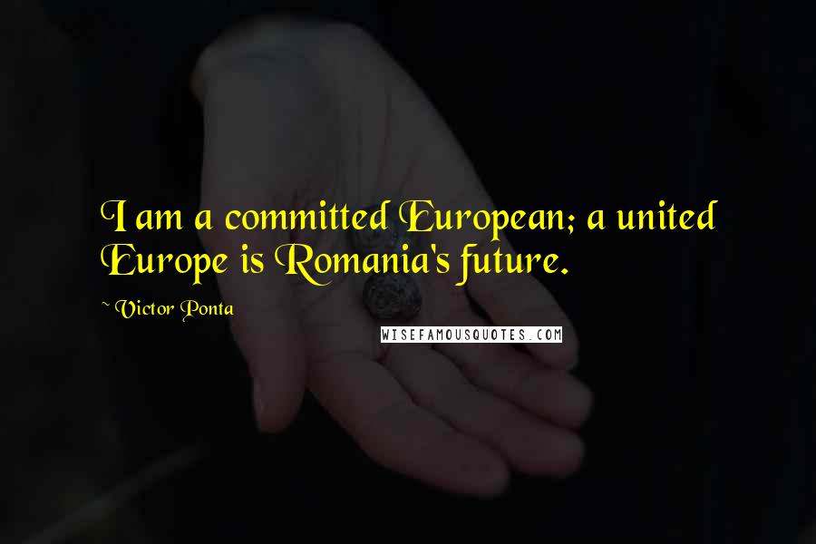 Victor Ponta Quotes: I am a committed European; a united Europe is Romania's future.