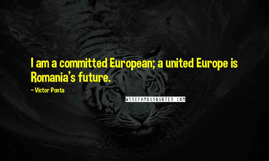 Victor Ponta Quotes: I am a committed European; a united Europe is Romania's future.