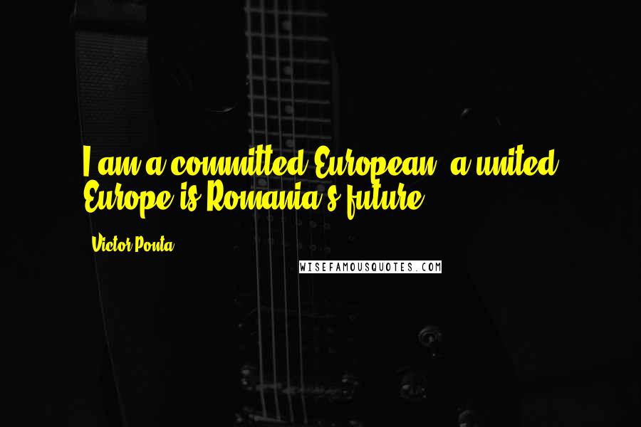 Victor Ponta Quotes: I am a committed European; a united Europe is Romania's future.