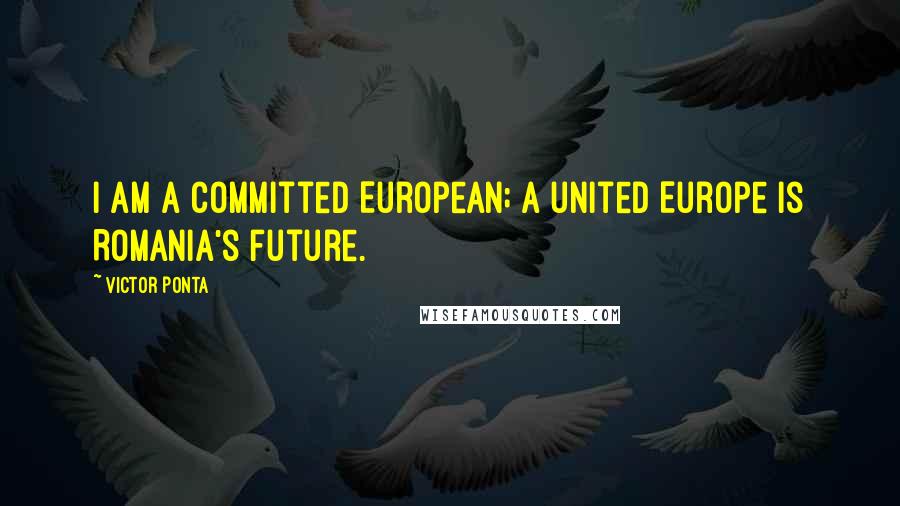 Victor Ponta Quotes: I am a committed European; a united Europe is Romania's future.