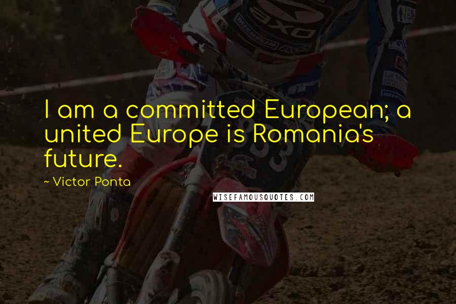 Victor Ponta Quotes: I am a committed European; a united Europe is Romania's future.