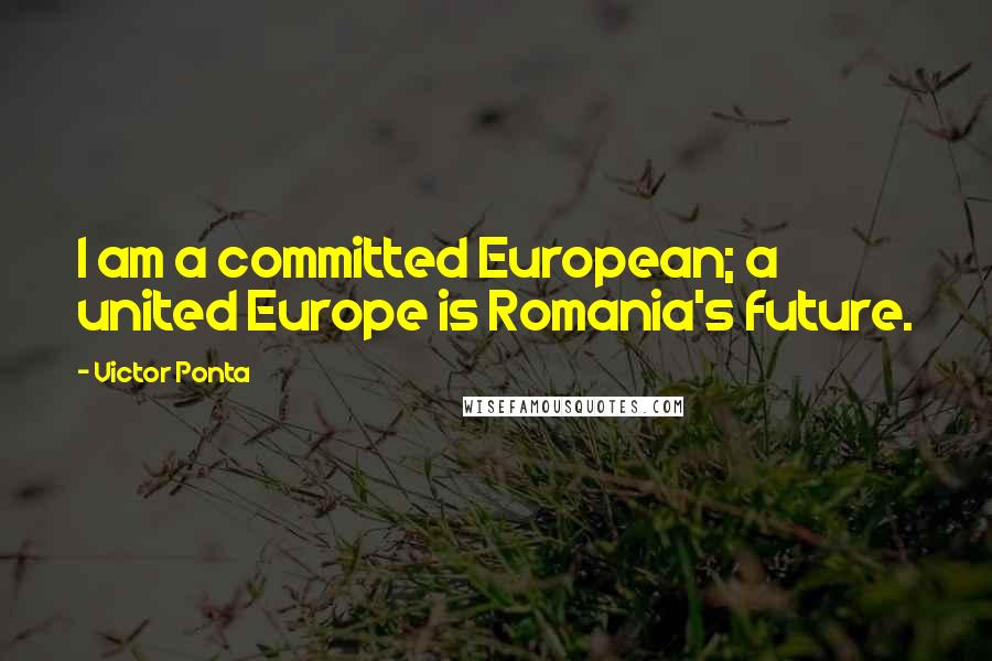 Victor Ponta Quotes: I am a committed European; a united Europe is Romania's future.