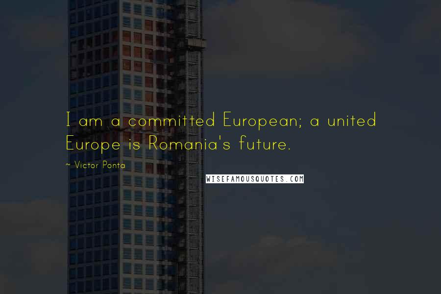 Victor Ponta Quotes: I am a committed European; a united Europe is Romania's future.