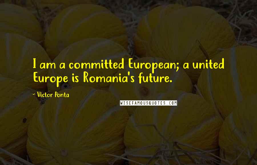 Victor Ponta Quotes: I am a committed European; a united Europe is Romania's future.