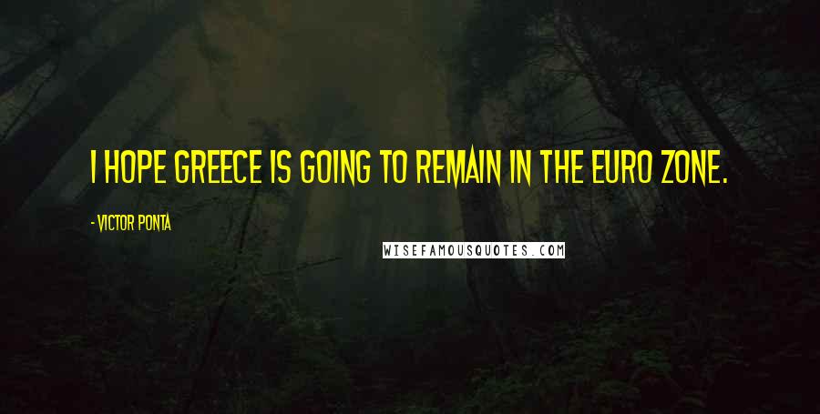 Victor Ponta Quotes: I hope Greece is going to remain in the Euro zone.