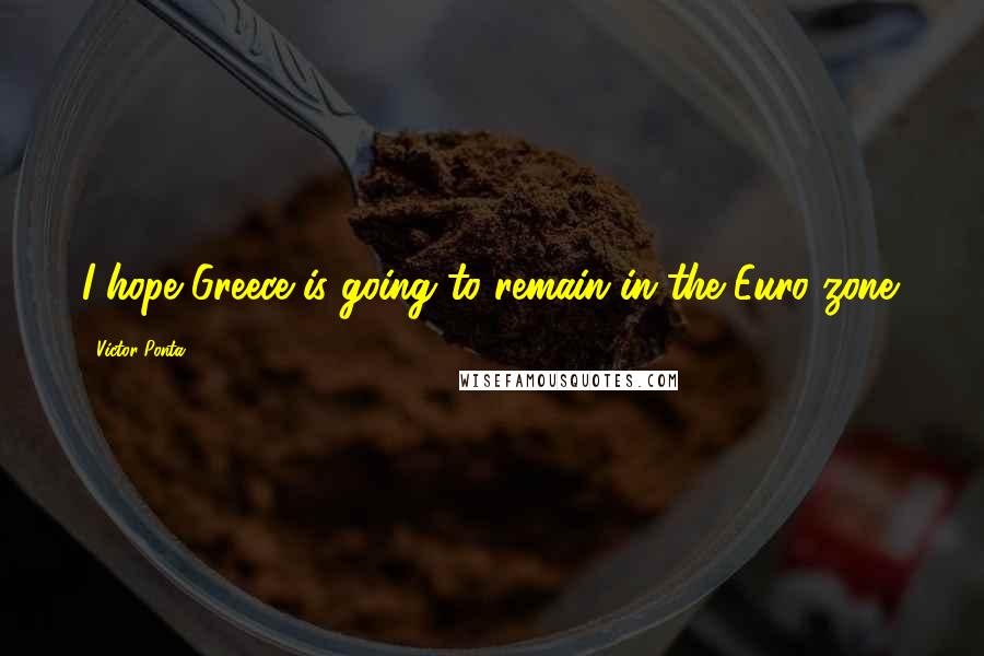 Victor Ponta Quotes: I hope Greece is going to remain in the Euro zone.