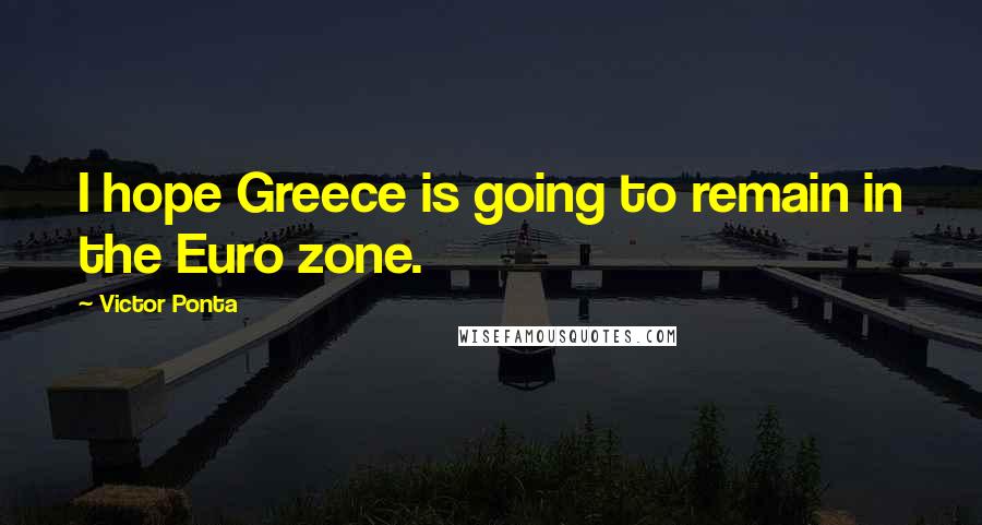 Victor Ponta Quotes: I hope Greece is going to remain in the Euro zone.