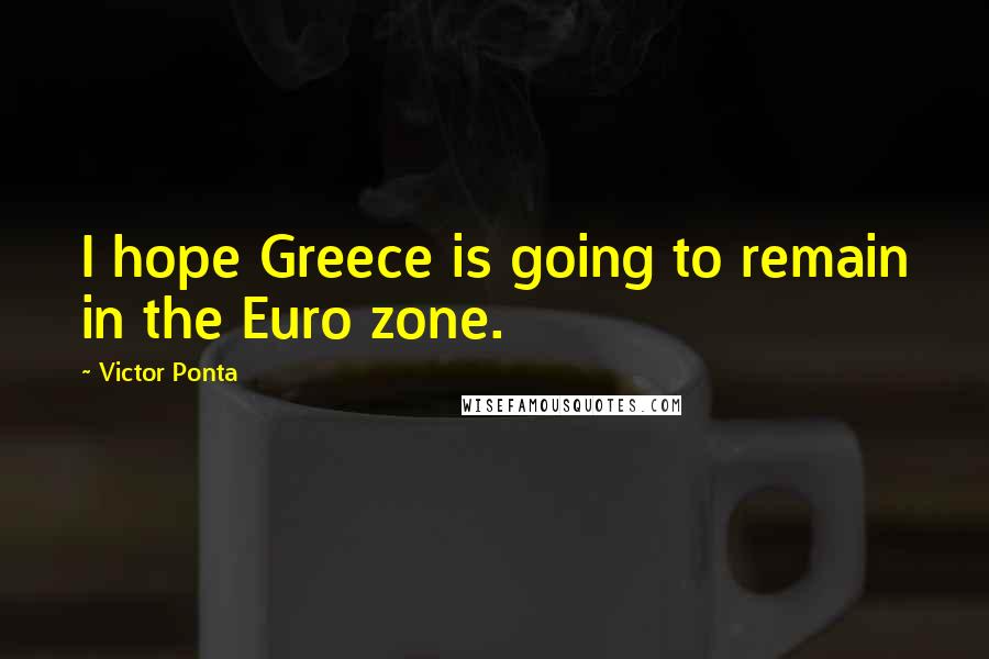 Victor Ponta Quotes: I hope Greece is going to remain in the Euro zone.