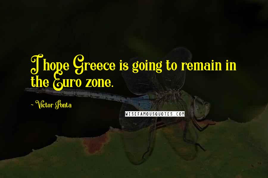 Victor Ponta Quotes: I hope Greece is going to remain in the Euro zone.