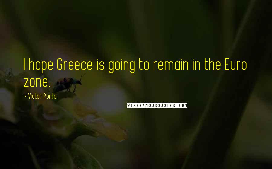 Victor Ponta Quotes: I hope Greece is going to remain in the Euro zone.