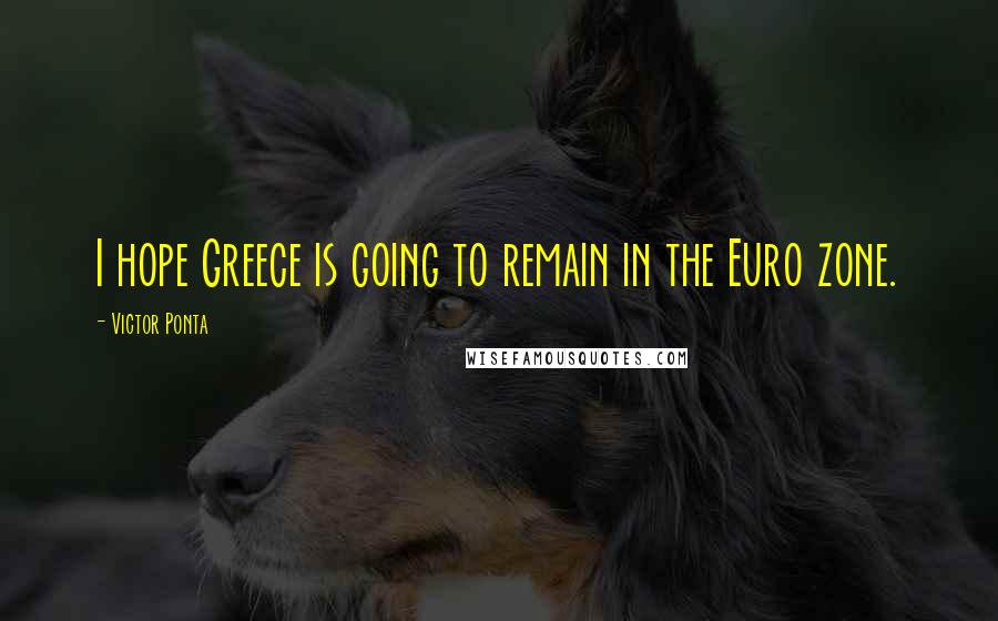 Victor Ponta Quotes: I hope Greece is going to remain in the Euro zone.
