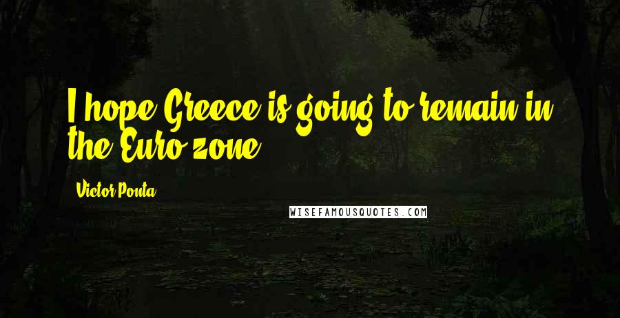 Victor Ponta Quotes: I hope Greece is going to remain in the Euro zone.
