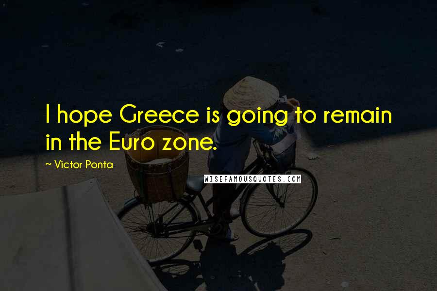 Victor Ponta Quotes: I hope Greece is going to remain in the Euro zone.