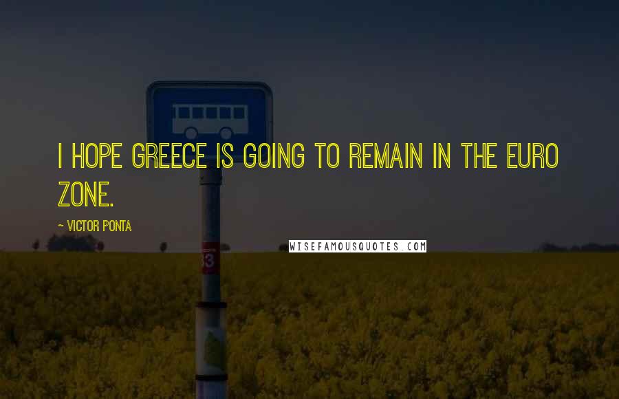 Victor Ponta Quotes: I hope Greece is going to remain in the Euro zone.