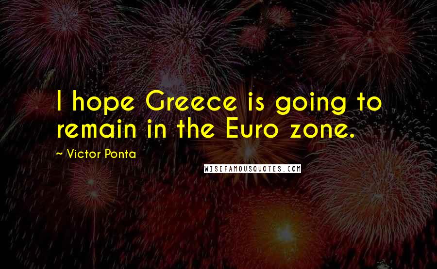 Victor Ponta Quotes: I hope Greece is going to remain in the Euro zone.