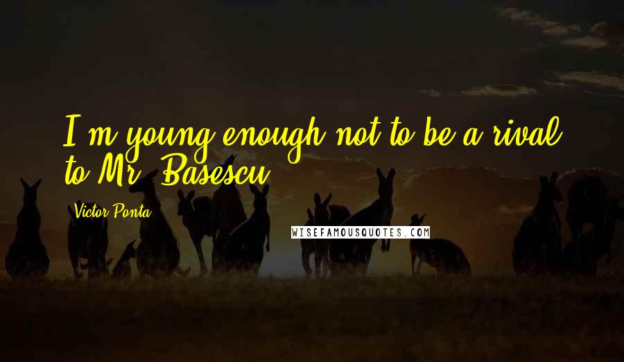 Victor Ponta Quotes: I'm young enough not to be a rival to Mr. Basescu.