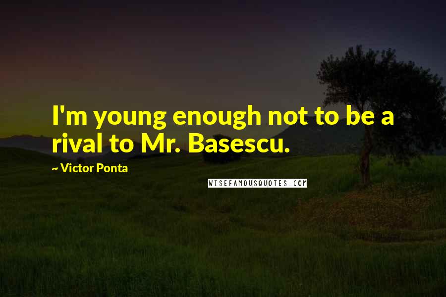 Victor Ponta Quotes: I'm young enough not to be a rival to Mr. Basescu.