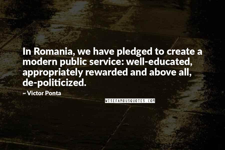 Victor Ponta Quotes: In Romania, we have pledged to create a modern public service: well-educated, appropriately rewarded and above all, de-politicized.