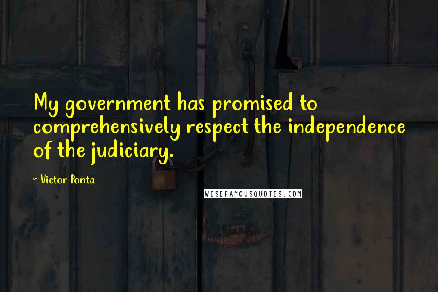 Victor Ponta Quotes: My government has promised to comprehensively respect the independence of the judiciary.