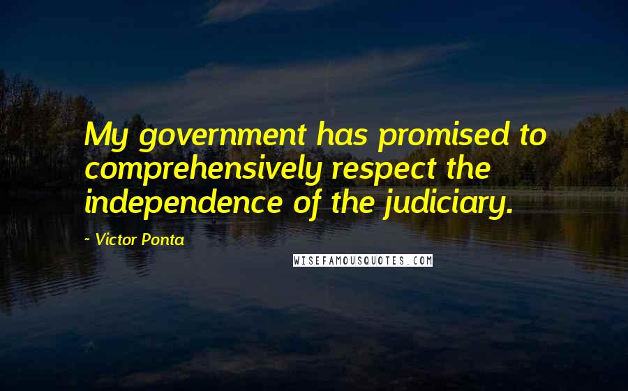 Victor Ponta Quotes: My government has promised to comprehensively respect the independence of the judiciary.