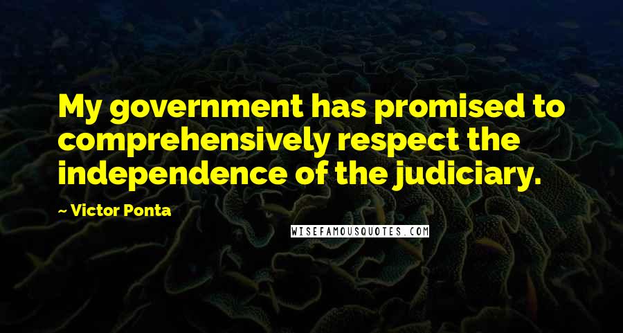 Victor Ponta Quotes: My government has promised to comprehensively respect the independence of the judiciary.