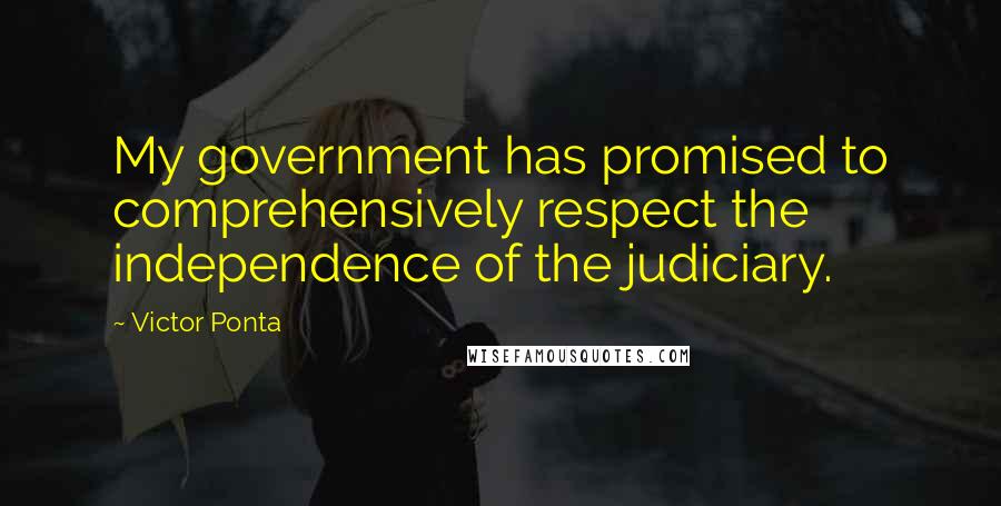 Victor Ponta Quotes: My government has promised to comprehensively respect the independence of the judiciary.