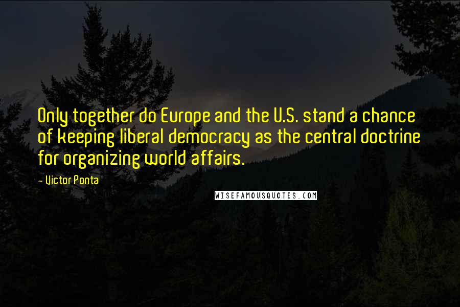 Victor Ponta Quotes: Only together do Europe and the U.S. stand a chance of keeping liberal democracy as the central doctrine for organizing world affairs.