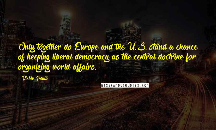 Victor Ponta Quotes: Only together do Europe and the U.S. stand a chance of keeping liberal democracy as the central doctrine for organizing world affairs.