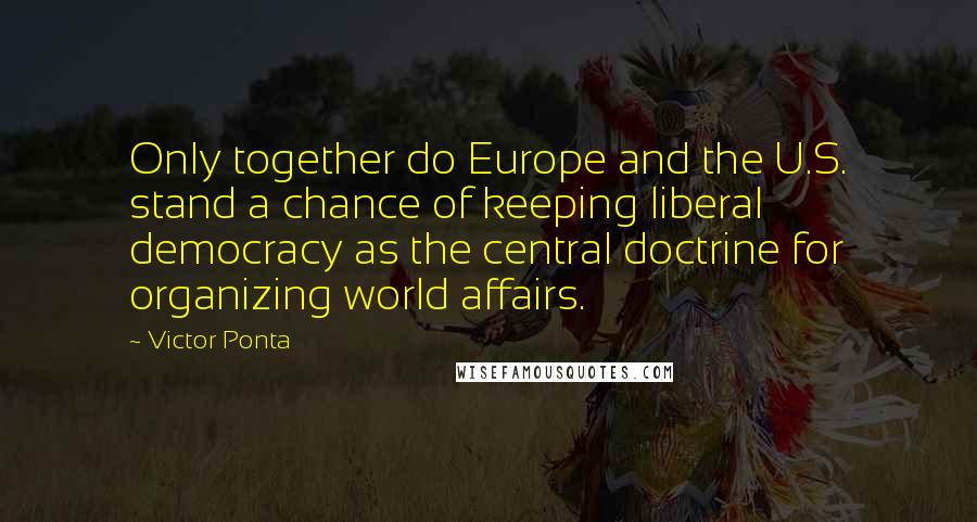 Victor Ponta Quotes: Only together do Europe and the U.S. stand a chance of keeping liberal democracy as the central doctrine for organizing world affairs.