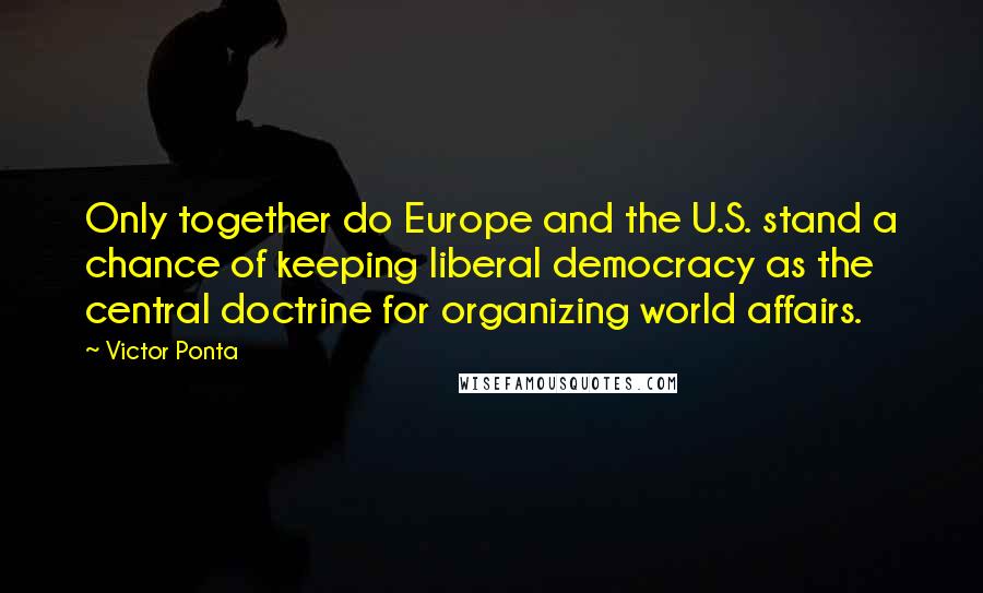 Victor Ponta Quotes: Only together do Europe and the U.S. stand a chance of keeping liberal democracy as the central doctrine for organizing world affairs.