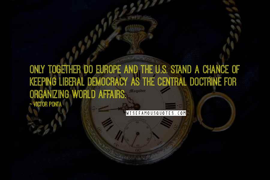 Victor Ponta Quotes: Only together do Europe and the U.S. stand a chance of keeping liberal democracy as the central doctrine for organizing world affairs.